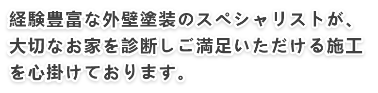 経験豊富な外壁塗装のスペシャリストが、お客様のお家を診断し、ご満足いただける施工を心掛けております。